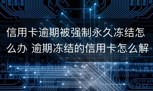 信用卡逾期被强制永久冻结怎么办 逾期冻结的信用卡怎么解冻