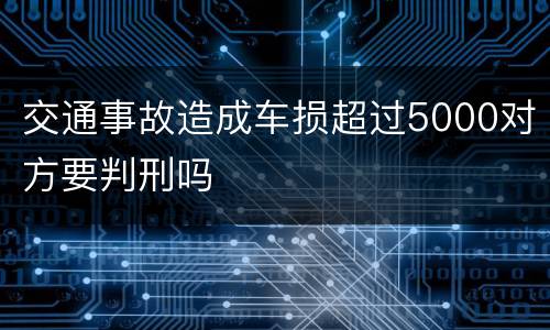 交通事故造成车损超过5000对方要判刑吗