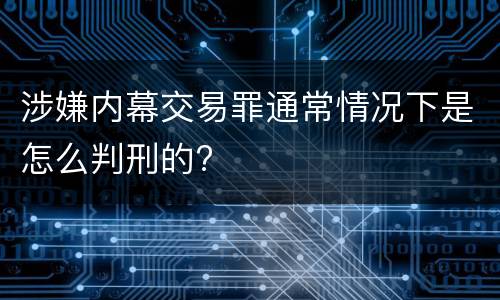涉嫌内幕交易罪通常情况下是怎么判刑的?