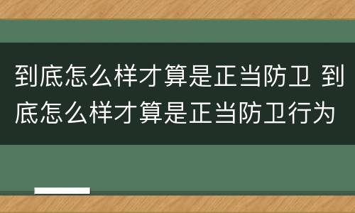 到底怎么样才算是正当防卫 到底怎么样才算是正当防卫行为