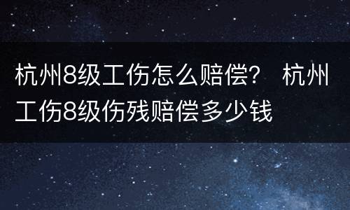 杭州8级工伤怎么赔偿？ 杭州工伤8级伤残赔偿多少钱