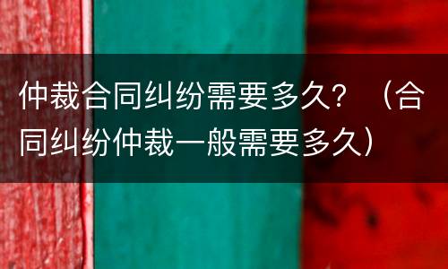 仲裁合同纠纷需要多久？（合同纠纷仲裁一般需要多久）