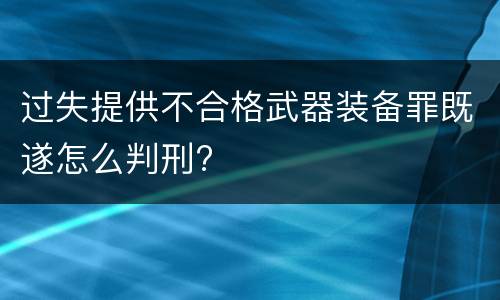过失提供不合格武器装备罪既遂怎么判刑?