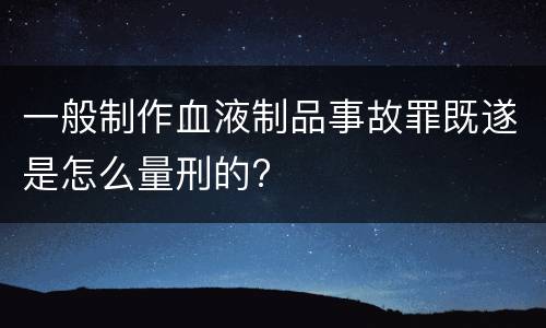 一般制作血液制品事故罪既遂是怎么量刑的?
