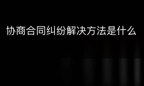 协商合同纠纷解决方法是什么