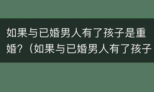 如果与已婚男人有了孩子是重婚?（如果与已婚男人有了孩子是重婚吗）