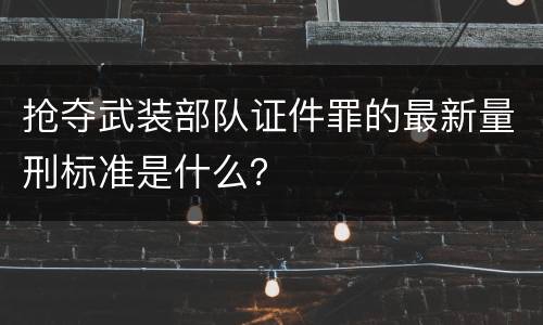 抢夺武装部队证件罪的最新量刑标准是什么？