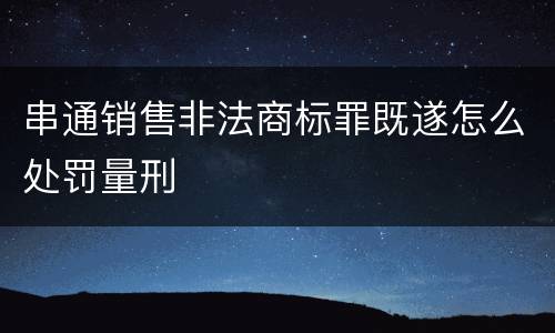串通销售非法商标罪既遂怎么处罚量刑