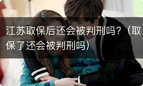 江苏取保后还会被判刑吗?（取保了还会被判刑吗）