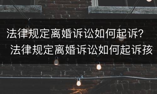 法律规定离婚诉讼如何起诉？ 法律规定离婚诉讼如何起诉孩子