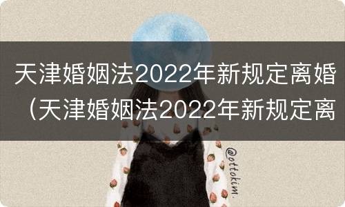 天津婚姻法2022年新规定离婚（天津婚姻法2022年新规定离婚时间）