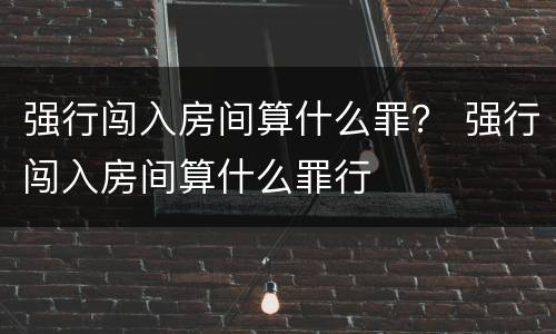 强行闯入房间算什么罪？ 强行闯入房间算什么罪行