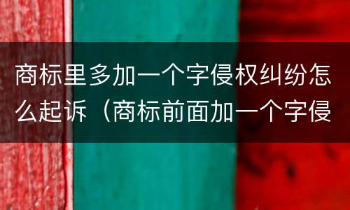 商标里多加一个字侵权纠纷怎么起诉（商标前面加一个字侵权吗）
