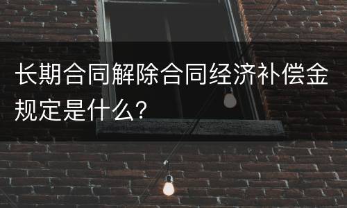 长期合同解除合同经济补偿金规定是什么？