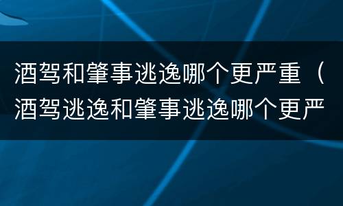 酒驾和肇事逃逸哪个更严重（酒驾逃逸和肇事逃逸哪个更严重）