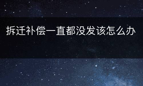 拆迁补偿一直都没发该怎么办