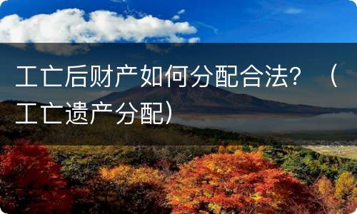 工亡后财产如何分配合法？（工亡遗产分配）