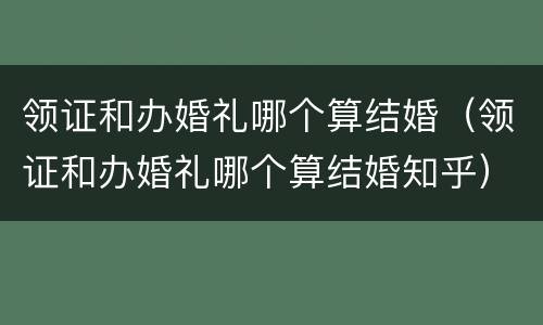 领证和办婚礼哪个算结婚（领证和办婚礼哪个算结婚知乎）