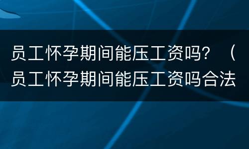 员工怀孕期间能压工资吗？（员工怀孕期间能压工资吗合法吗）