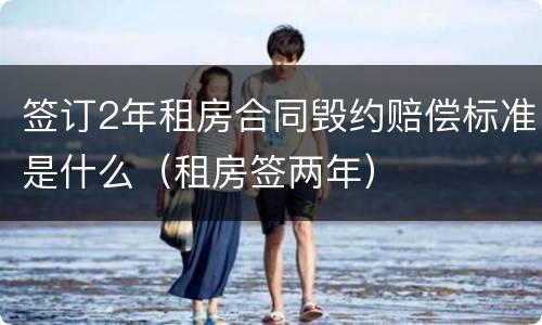 签订2年租房合同毁约赔偿标准是什么（租房签两年）