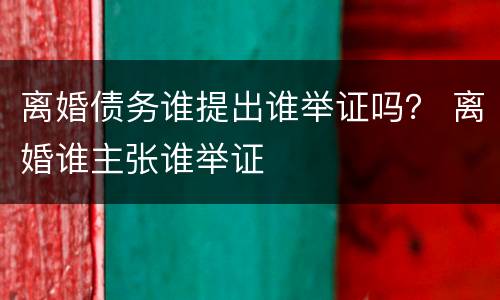 离婚债务谁提出谁举证吗？ 离婚谁主张谁举证