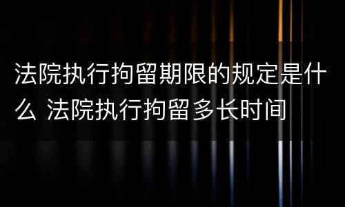 法院执行拘留期限的规定是什么 法院执行拘留多长时间