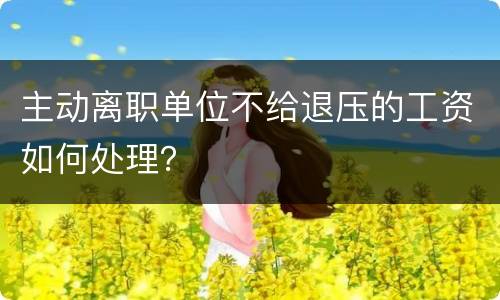 主动离职单位不给退压的工资如何处理？