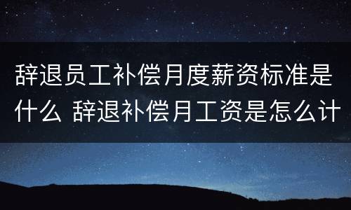 辞退员工补偿月度薪资标准是什么 辞退补偿月工资是怎么计算