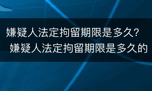 嫌疑人法定拘留期限是多久？ 嫌疑人法定拘留期限是多久的