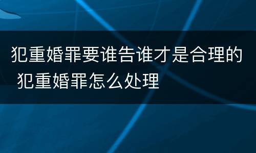 犯重婚罪要谁告谁才是合理的 犯重婚罪怎么处理