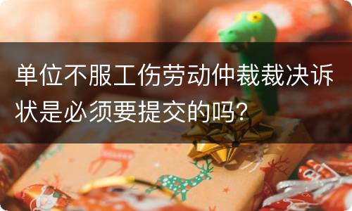 单位不服工伤劳动仲裁裁决诉状是必须要提交的吗？
