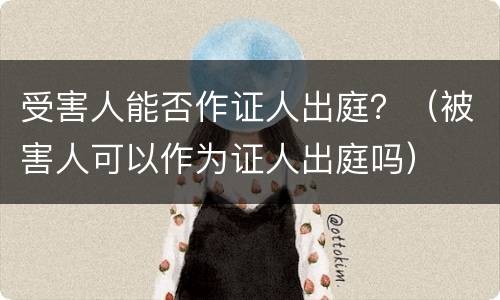 受害人能否作证人出庭？（被害人可以作为证人出庭吗）