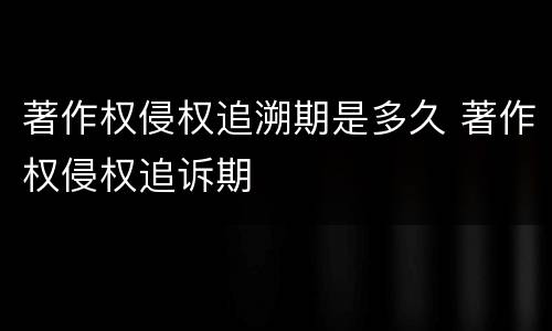 著作权侵权追溯期是多久 著作权侵权追诉期