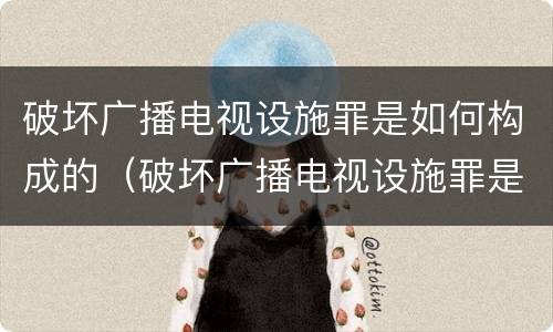 破坏广播电视设施罪是如何构成的（破坏广播电视设施罪是如何构成的呢）