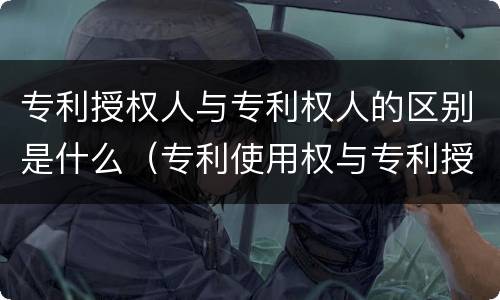 专利授权人与专利权人的区别是什么（专利使用权与专利授权的区别）