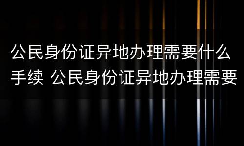 公民身份证异地办理需要什么手续 公民身份证异地办理需要什么手续和证件