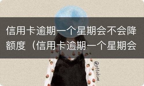 信用卡逾期一个星期会不会降额度（信用卡逾期一个星期会不会降额度了）