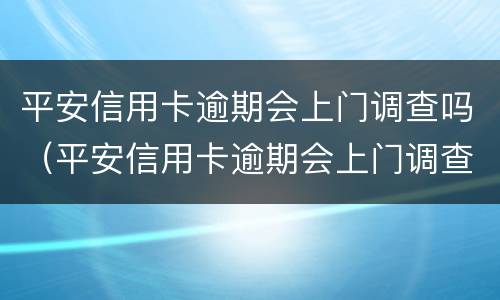 平安信用卡逾期会上门调查吗（平安信用卡逾期会上门调查吗是真的吗）