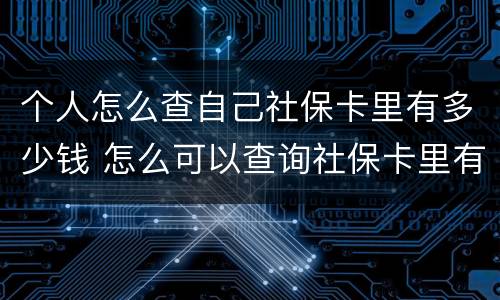 个人怎么查自己社保卡里有多少钱 怎么可以查询社保卡里有多少钱