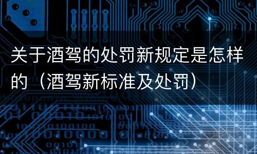 关于酒驾的处罚新规定是怎样的（酒驾新标准及处罚）