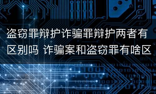 盗窃罪辩护诈骗罪辩护两者有区别吗 诈骗案和盗窃罪有啥区别