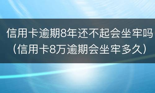 信用卡逾期8年还不起会坐牢吗（信用卡8万逾期会坐牢多久）