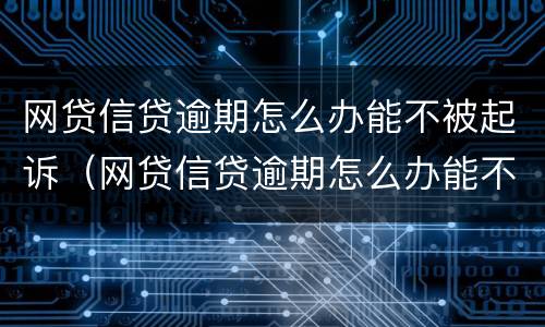 网贷信贷逾期怎么办能不被起诉（网贷信贷逾期怎么办能不被起诉嘛）