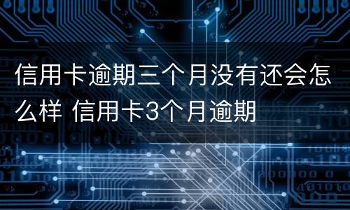 信用卡逾期三个月没有还会怎么样 信用卡3个月逾期