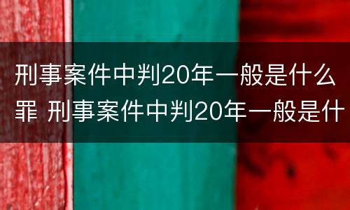 刑事案件中判20年一般是什么罪 刑事案件中判20年一般是什么罪行
