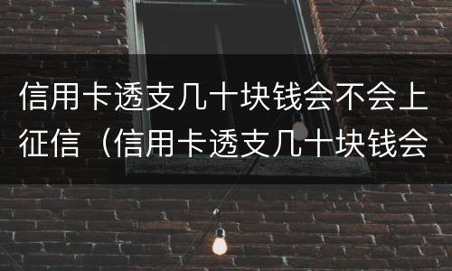信用卡透支几十块钱会不会上征信（信用卡透支几十块钱会不会上征信呢）