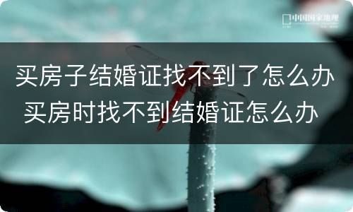 买房子结婚证找不到了怎么办 买房时找不到结婚证怎么办