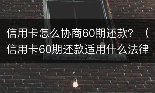 信用卡怎么协商60期还款？（信用卡60期还款适用什么法律依据）