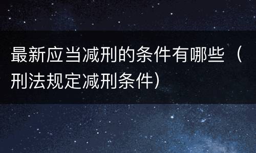 最新应当减刑的条件有哪些（刑法规定减刑条件）