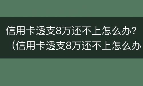 信用卡透支8万还不上怎么办？（信用卡透支8万还不上怎么办）